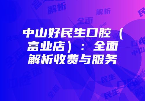 中山好民生口腔（富业店）：全面解析收费与服务