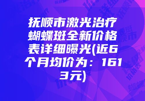 抚顺市激光治疗蝴蝶斑全新价格表详细曝光(近6个月均价为：1613元)