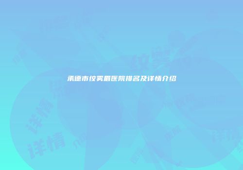 承德市纹雾眉医院排名及详情介绍
