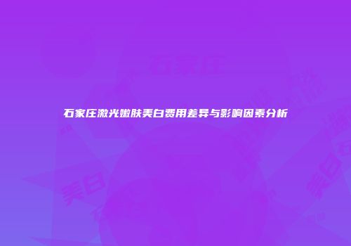 石家庄激光嫩肤美白费用差异与影响因素分析