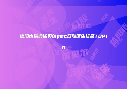 信阳市瑞典诺贝尔pmc口腔医生排名TOP10