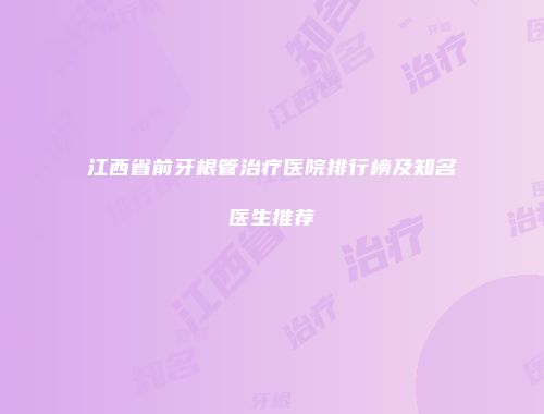 江西省前牙根管治疗医院排行榜及知名医生推荐