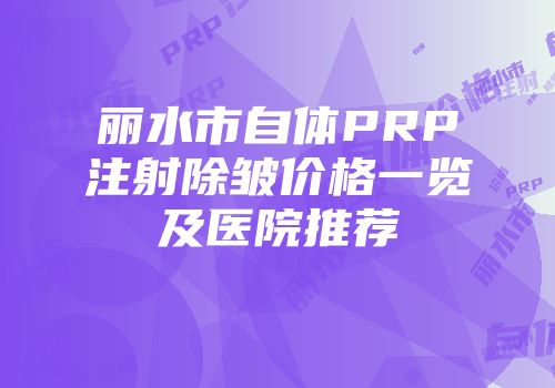 丽水市自体PRP注射除皱价格一览及医院推荐