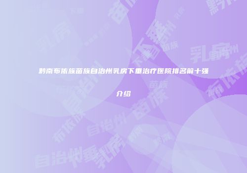 黔南布依族苗族自治州乳房下垂治疗医院排名前十强介绍