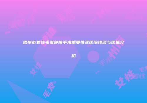 梧州市女性毛发种植手术重要性及医院排名与医生介绍