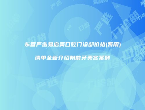 东营严选易启美口腔门诊部价格(费用)清单全新介绍附前牙美容案例