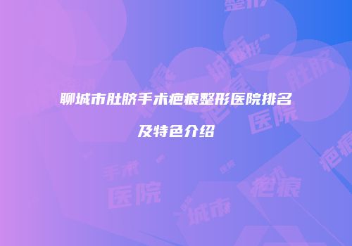 聊城市肚脐手术疤痕整形医院排名及特色介绍