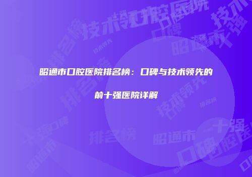 昭通市口腔医院排名榜：口碑与技术领先的前十强医院详解
