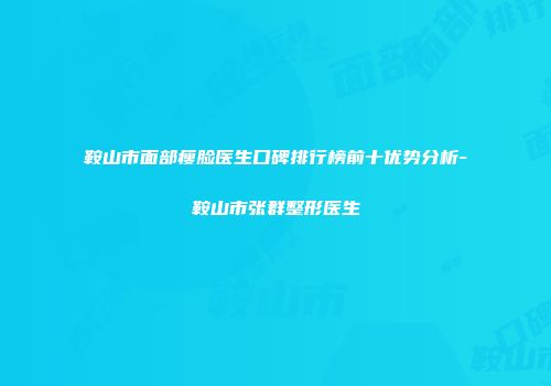 鞍山市面部瘦脸医生口碑排行榜前十优势分析-鞍山市张群整形医生