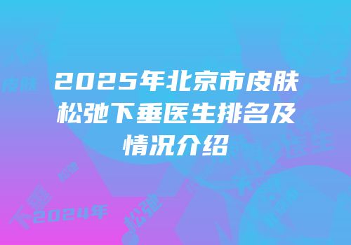 2025年北京市皮肤松弛下垂医生排名及情况介绍