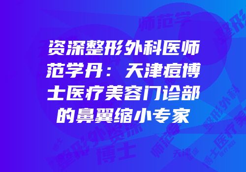 资深整形外科医师范学丹：天津痘博士医疗美容门诊部的鼻翼缩小专家