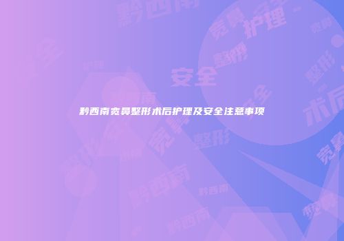 黔西南宽鼻整形术后护理及安全注意事项
