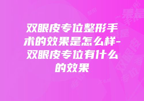 双眼皮专位整形手术的效果是怎么样-双眼皮专位有什么的效果