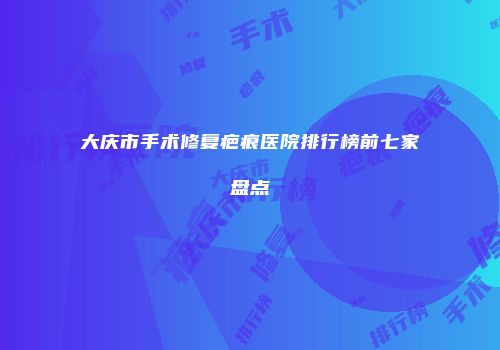 大庆市手术修复疤痕医院排行榜前七家盘点