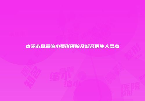 本溪市鼻翼缩小整形医院及知名医生大盘点