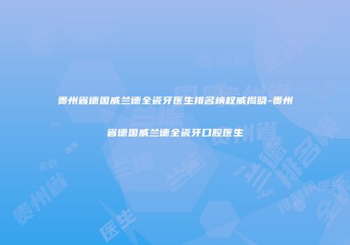 贵州省德国威兰德全瓷牙医生排名榜权威揭晓-贵州省德国威兰德全瓷牙口腔医生