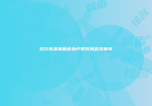 绍兴市深度龋齿治疗医院排名及推荐