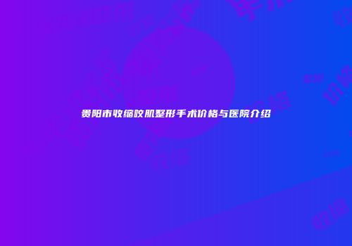 贵阳市收缩咬肌整形手术价格与医院介绍