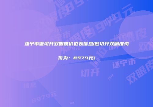遂宁市做切开双眼皮价位表信息(做切开双眼皮均价为：8979元)