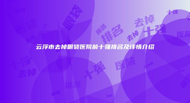 云浮市去掉眼袋医院前十强排名及详情介绍