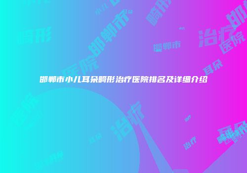 邯郸市小儿耳朵畸形治疗医院排名及详细介绍