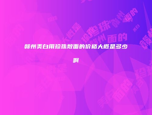 赣州美白用珍珠敷面的价格大概是多少啊