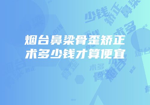 烟台鼻梁骨歪矫正术多少钱才算便宜