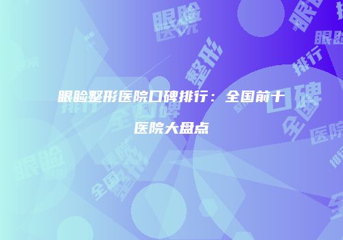 眼睑整形医院口碑排行：全国前十医院大盘点