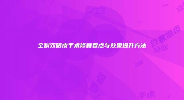 全割双眼皮手术修复要点与效果提升方法