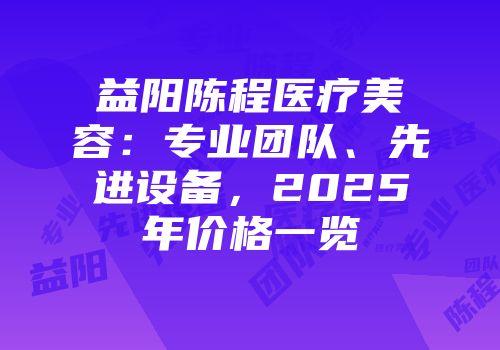 益阳陈程医疗美容：专业团队、先进设备，2025年价格一览