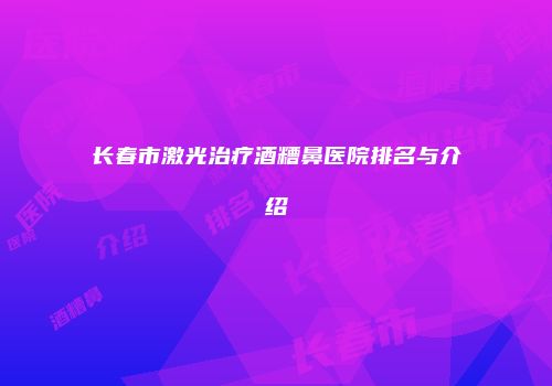 长春市激光治疗酒糟鼻医院排名与介绍