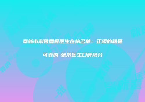 阜新市削骨磨骨医生在榜名单：正规的就是可靠的-张济医生口碑满分