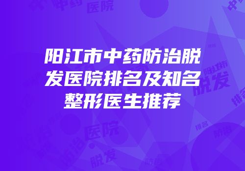 阳江市中药防治脱发医院排名及知名整形医生推荐
