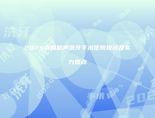 2025南昌超声洗牙手术医院排名及实力盘点