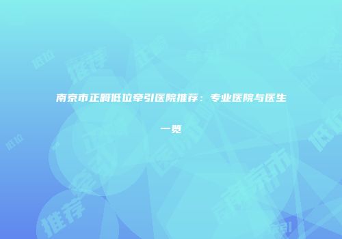 南京市正畸低位牵引医院推荐：专业医院与医生一览