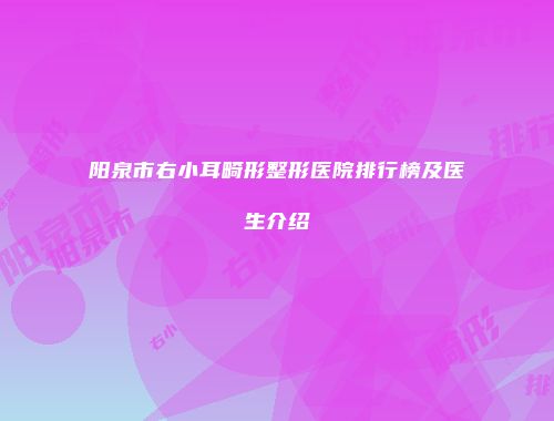 阳泉市右小耳畸形整形医院排行榜及医生介绍