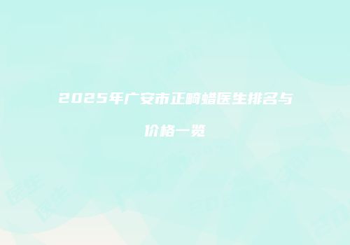 2025年广安市正畸蜡医生排名与价格一览