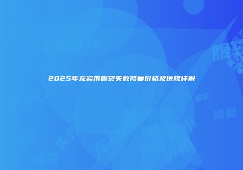 2025年龙岩市眼袋失败修复价格及医院详解