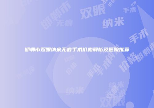 邯郸市双眼纳米无痕手术价格解析及医院推荐
