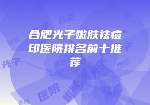 合肥光子嫩肤祛痘印医院排名前十推荐