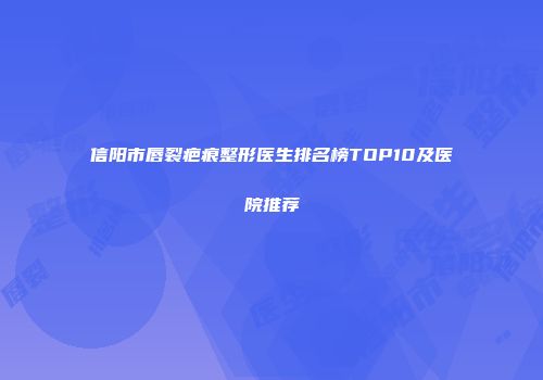 信阳市唇裂疤痕整形医生排名榜TOP10及医院推荐