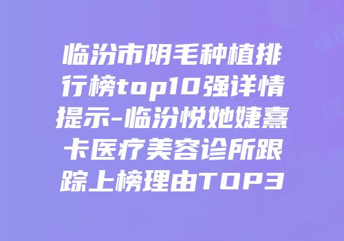 临汾市阴毛种植排行榜top10强详情提示-临汾悦她婕熹卡医疗美容诊所跟踪上榜理由TOP3