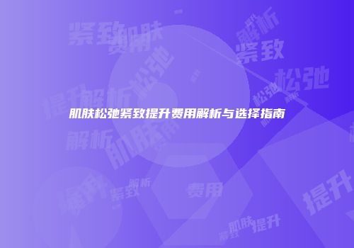 肌肤松弛紧致提升费用解析与选择指南