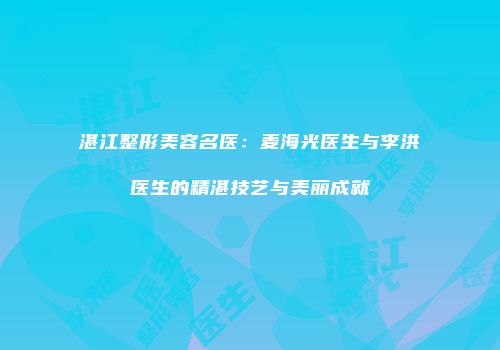 湛江整形美容名医：麦海光医生与李洪医生的精湛技艺与美丽成就