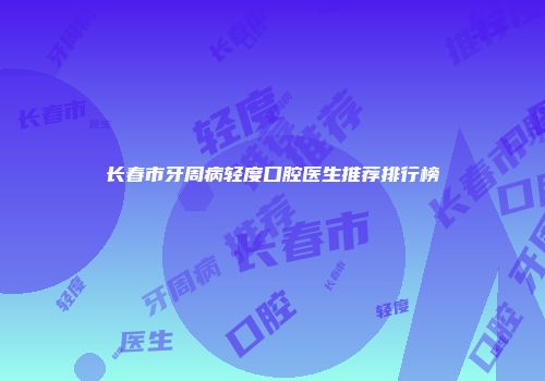 长春市牙周病轻度口腔医生推荐排行榜