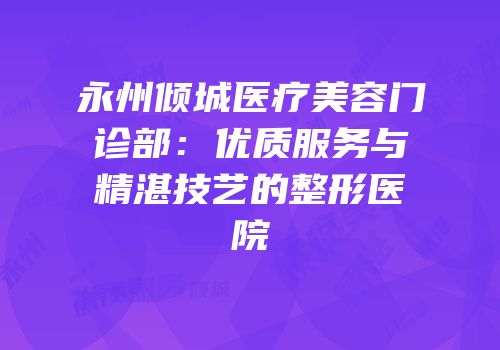 永州倾城医疗美容门诊部：优质服务与精湛技艺的整形医院