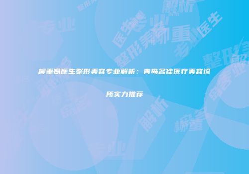 柳重锡医生整形美容专业解析：青岛名佳医疗美容诊所实力推荐