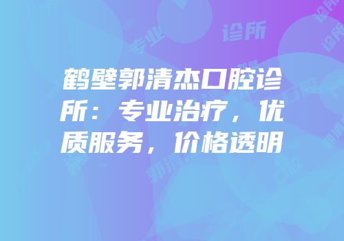 鹤壁郭清杰口腔诊所：专业治疗，优质服务，价格透明