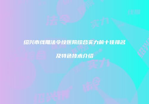 绍兴市线雕法令纹医院综合实力前十佳排名及特色技术介绍