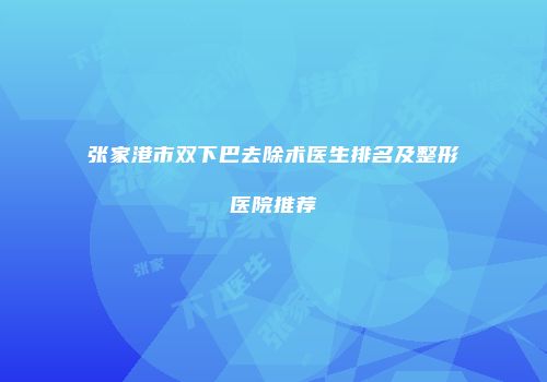 张家港市双下巴去除术医生排名及整形医院推荐